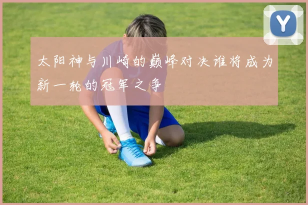 太阳神与川崎的巅峰对决谁将成为新一轮的冠军之争