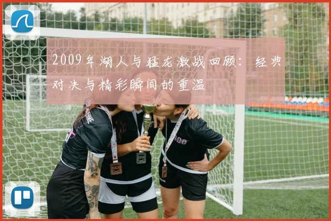 2009年湖人与猛龙激战回顾：经典对决与精彩瞬间的重温