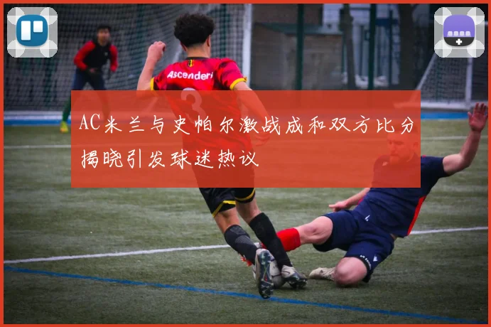AC米兰与史帕尔激战成和双方比分揭晓引发球迷热议