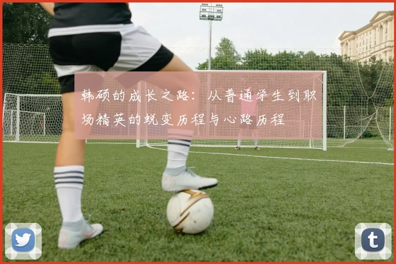 韩硕的成长之路：从普通学生到职场精英的蜕变历程与心路历程