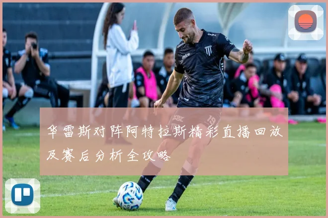 华雷斯对阵阿特拉斯精彩直播回放及赛后分析全攻略
