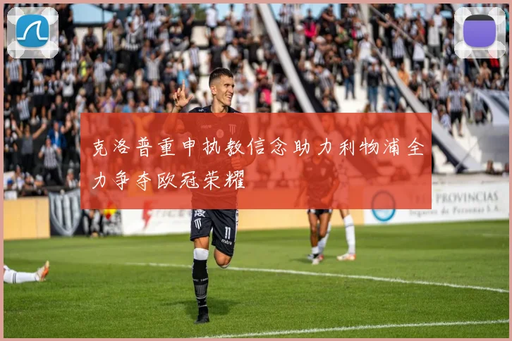 克洛普重申执教信念助力利物浦全力争夺欧冠荣耀