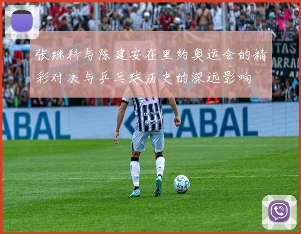 张继科与陈建安在里约奥运会的精彩对决与乒乓球历史的深远影响