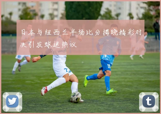 日本与纽西兰半场比分揭晓精彩对决引发球迷热议