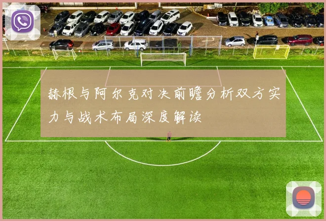 赫根与阿尔克对决前瞻分析双方实力与战术布局深度解读