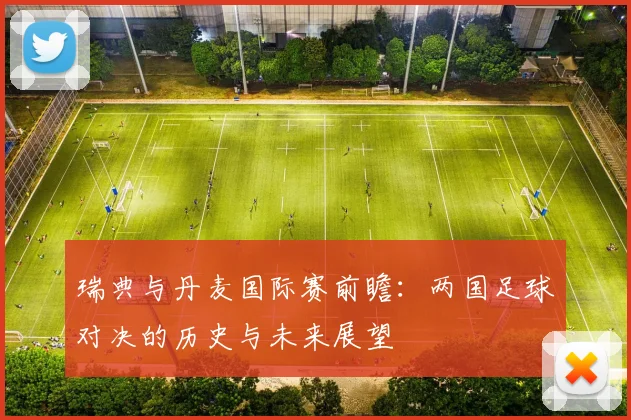 瑞典与丹麦国际赛前瞻：两国足球对决的历史与未来展望