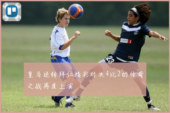 皇马逆转拜仁精彩对决4比2的传奇之战再度上演