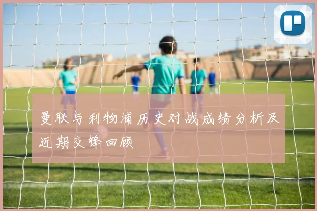 曼联与利物浦历史对战成绩分析及近期交锋回顾