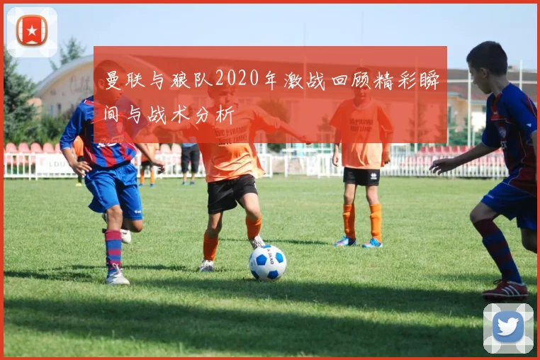 曼联与狼队2020年激战回顾精彩瞬间与战术分析