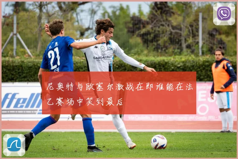 尼奥特与欧塞尔激战在即谁能在法乙赛场中笑到最后