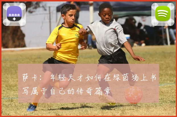 萨卡：年轻天才如何在绿茵场上书写属于自己的传奇篇章