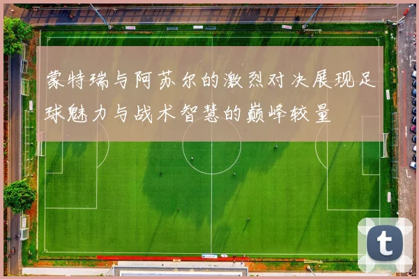 蒙特瑞与阿苏尔的激烈对决展现足球魅力与战术智慧的巅峰较量