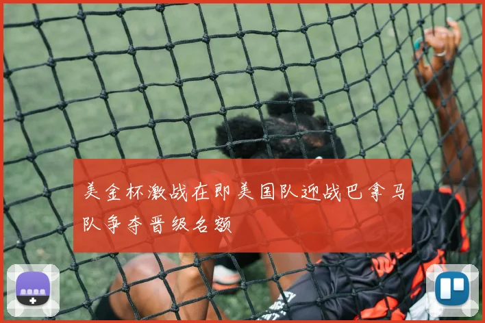 美金杯激战在即美国队迎战巴拿马队争夺晋级名额