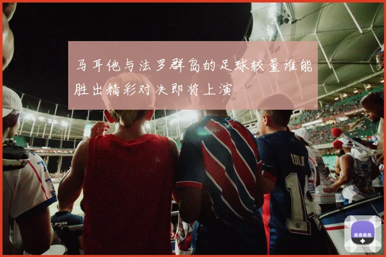 马耳他与法罗群岛的足球较量谁能胜出精彩对决即将上演