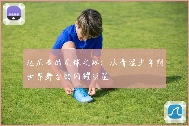 达尼洛的足球之路：从青涩少年到世界舞台的闪耀明星