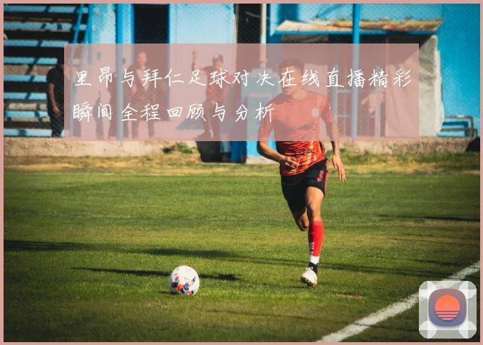 里昂与拜仁足球对决在线直播精彩瞬间全程回顾与分析