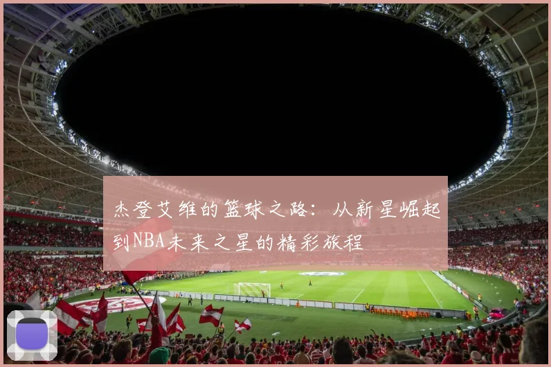 杰登艾维的篮球之路：从新星崛起到NBA未来之星的精彩旅程
