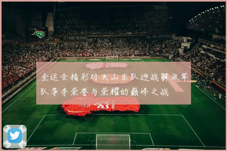 全运会精彩对决山东队迎战解放军队争夺荣誉与荣耀的巅峰之战