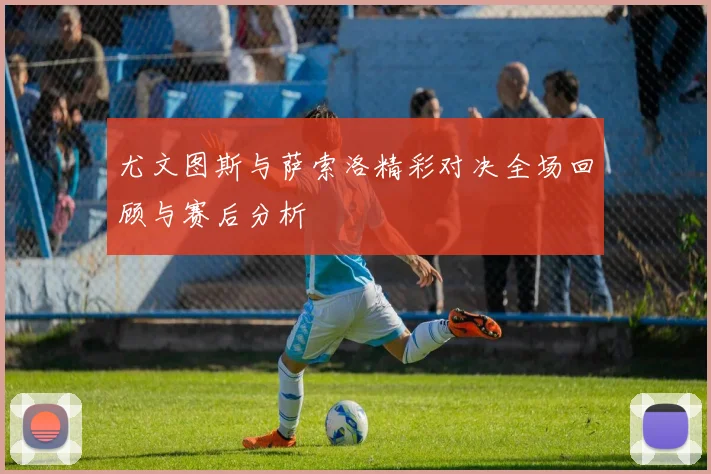 尤文图斯与萨索洛精彩对决全场回顾与赛后分析