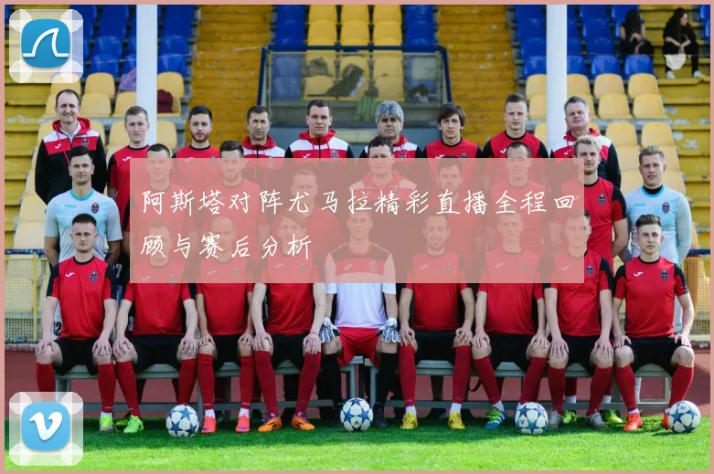 阿斯塔对阵尤马拉精彩直播全程回顾与赛后分析