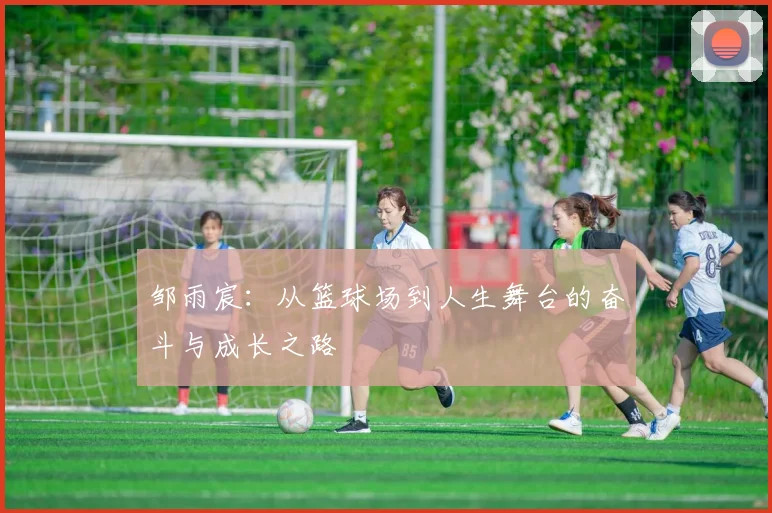 邹雨宸：从篮球场到人生舞台的奋斗与成长之路