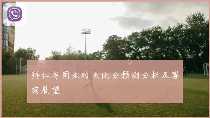 拜仁与国米对决比分预测分析及赛前展望