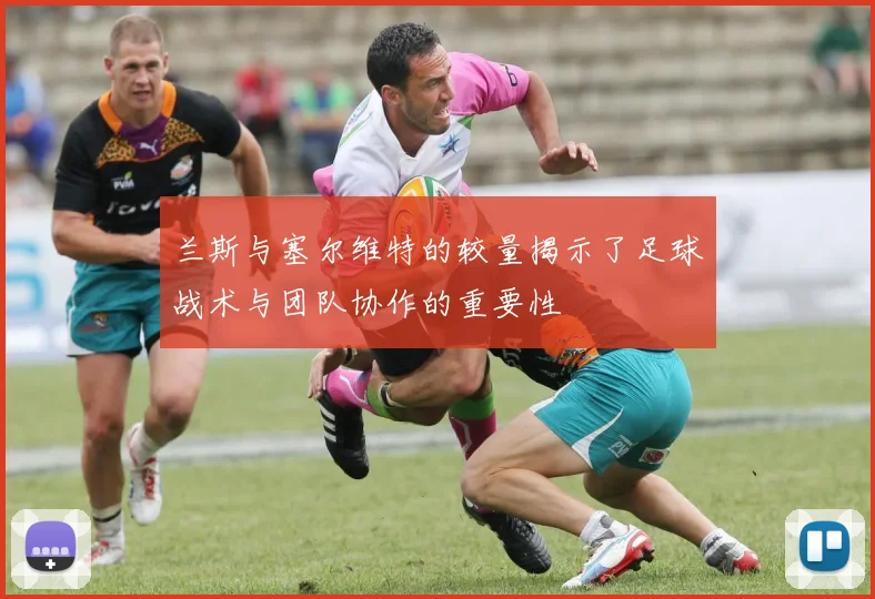 兰斯与塞尔维特的较量揭示了足球战术与团队协作的重要性