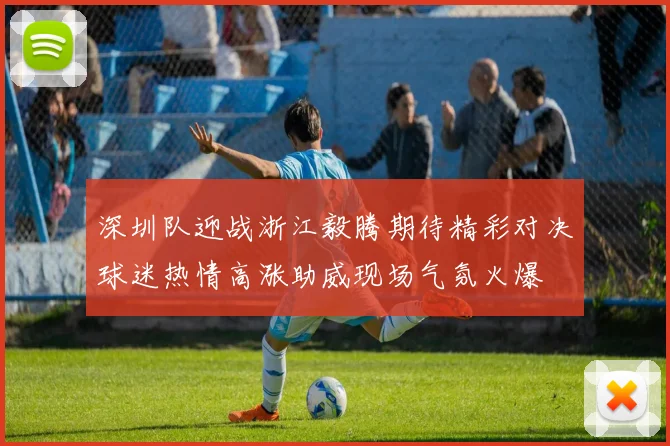 深圳队迎战浙江毅腾期待精彩对决球迷热情高涨助威现场气氛火爆