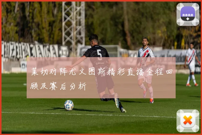 莱切对阵尤文图斯精彩直播全程回顾及赛后分析