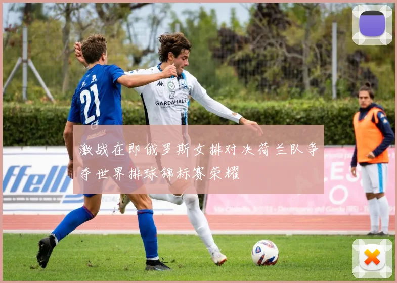 激战在即俄罗斯女排对决荷兰队争夺世界排球锦标赛荣耀