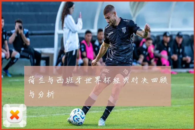 荷兰与西班牙世界杯经典对决回顾与分析