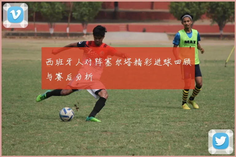 西班牙人对阵塞尔塔精彩进球回顾与赛后分析