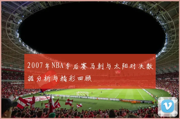 2007年NBA季后赛马刺与太阳对决数据分析与精彩回顾