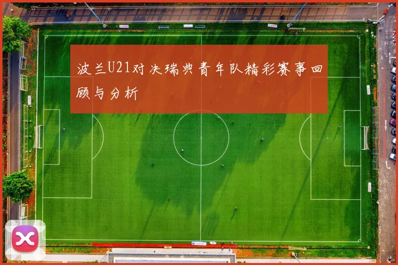 波兰U21对决瑞典青年队精彩赛事回顾与分析