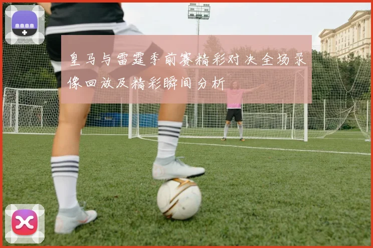 皇马与雷霆季前赛精彩对决全场录像回放及精彩瞬间分析