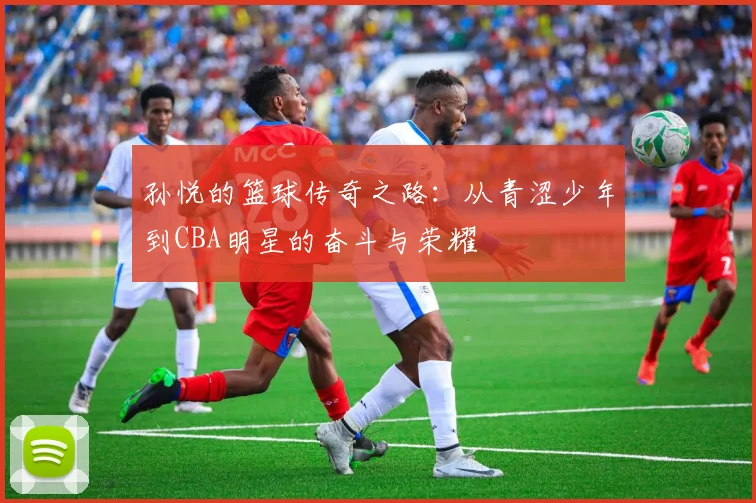 孙悦的篮球传奇之路：从青涩少年到CBA明星的奋斗与荣耀