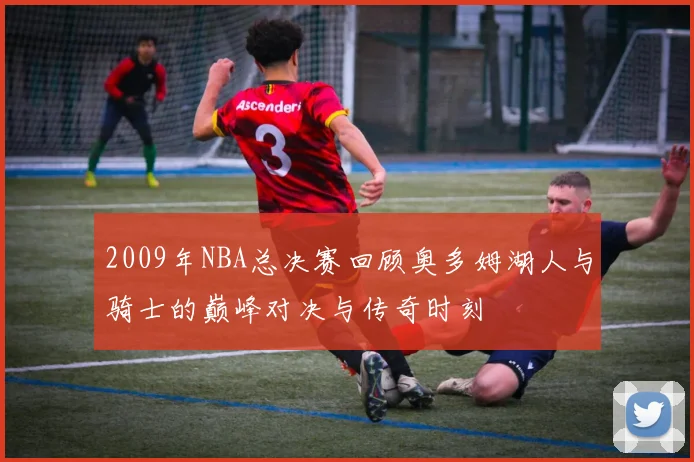 2009年NBA总决赛回顾奥多姆湖人与骑士的巅峰对决与传奇时刻