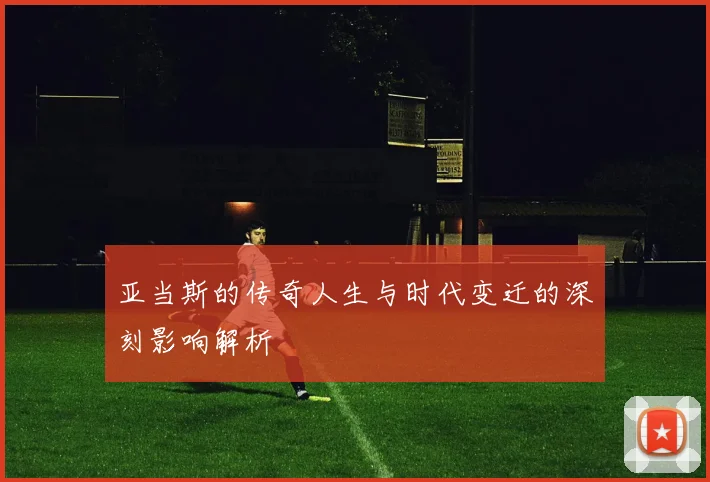 亚当斯的传奇人生与时代变迁的深刻影响解析