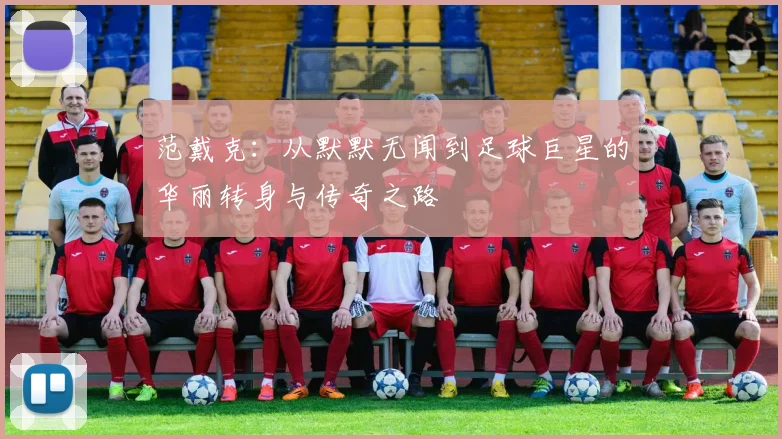 范戴克：从默默无闻到足球巨星的华丽转身与传奇之路