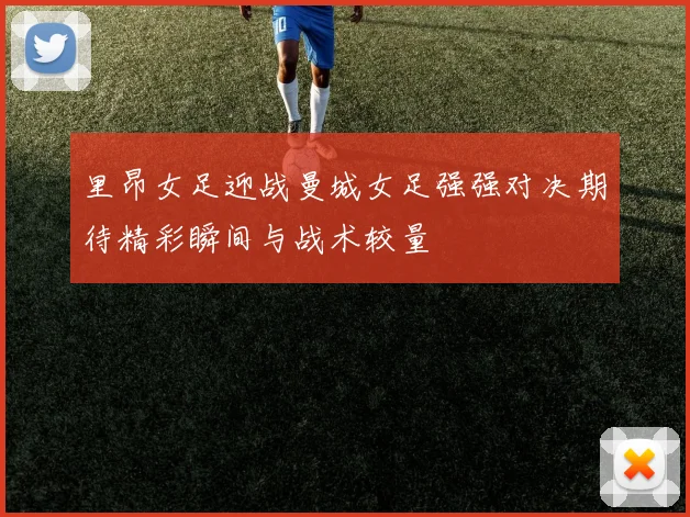 里昂女足迎战曼城女足强强对决期待精彩瞬间与战术较量