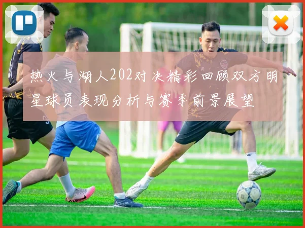 热火与湖人202对决精彩回顾双方明星球员表现分析与赛季前景展望