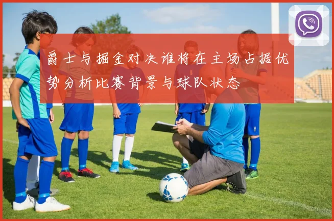 爵士与掘金对决谁将在主场占据优势分析比赛背景与球队状态