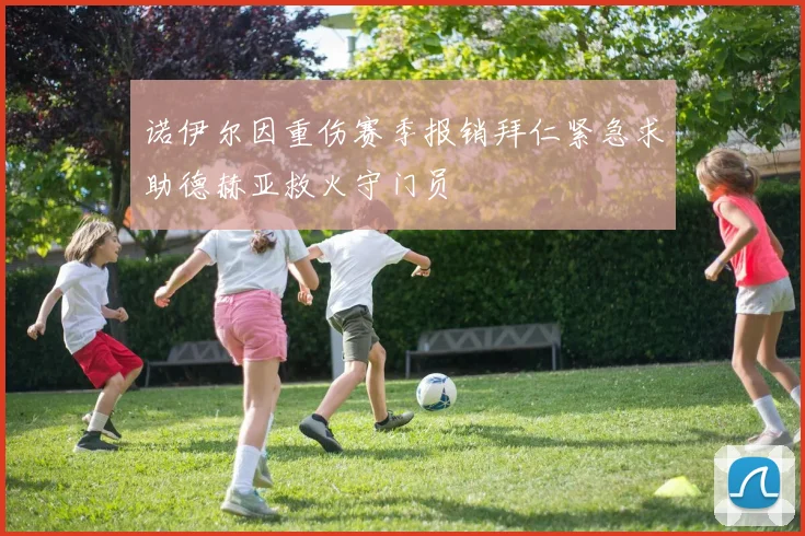 诺伊尔因重伤赛季报销拜仁紧急求助德赫亚救火守门员