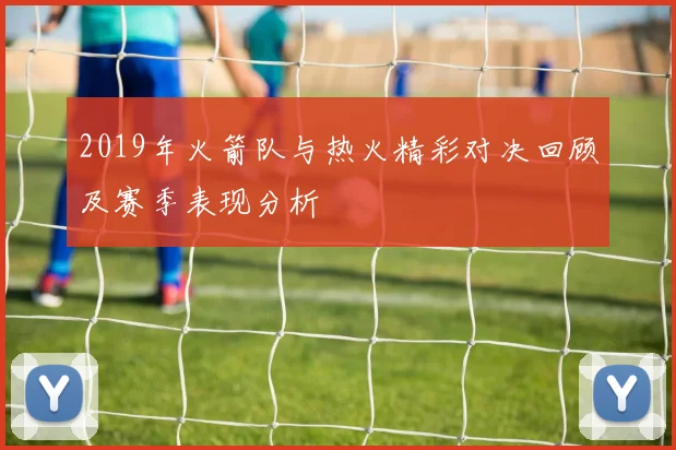2019年火箭队与热火精彩对决回顾及赛季表现分析