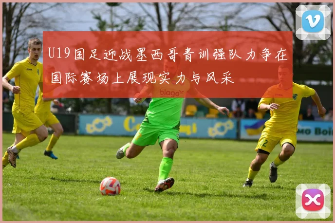 U19国足迎战墨西哥青训强队力争在国际赛场上展现实力与风采