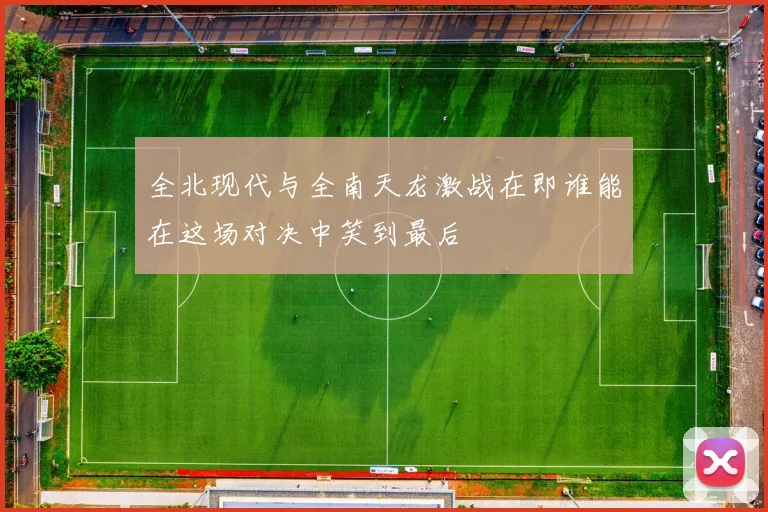 全北现代与全南天龙激战在即谁能在这场对决中笑到最后