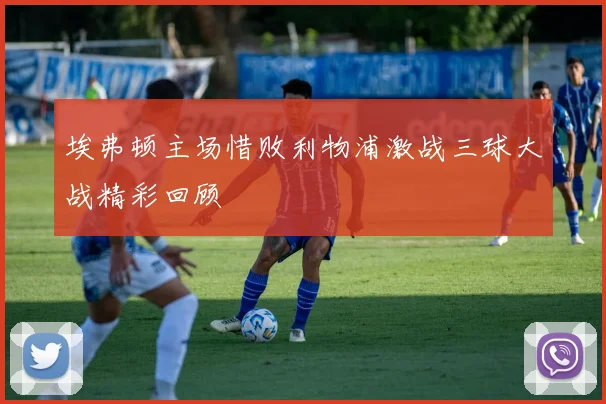 埃弗顿主场惜败利物浦激战三球大战精彩回顾
