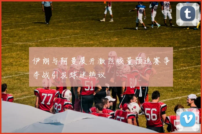 伊朗与阿曼展开激烈较量预选赛争夺战引发球迷热议