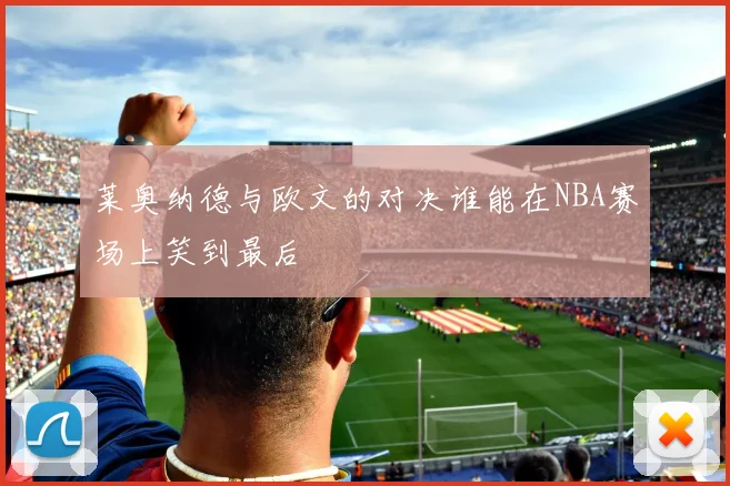 莱奥纳德与欧文的对决谁能在NBA赛场上笑到最后