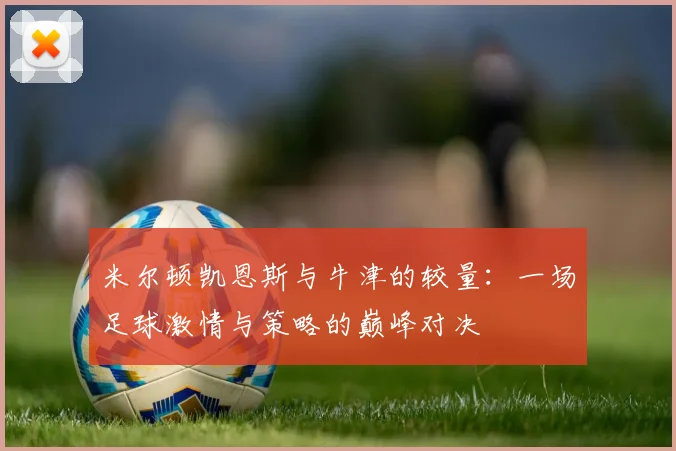 米尔顿凯恩斯与牛津的较量：一场足球激情与策略的巅峰对决
